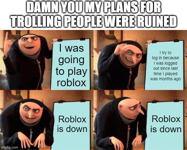 really | DAMN YOU MY PLANS FOR TROLLING PEOPLE WERE RUINED; I was going to play roblox; I try to log in because I was logged out since last time I played was months ago; Roblox is down; Roblox is down | image tagged in memes,gru's plan,roblox,my dissapointment is immeasurable and my day is ruined,plan ruined,bruh moment | made w/ Imgflip meme maker