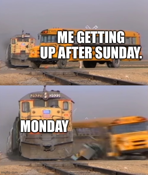 A train hitting a school bus | ME GETTING UP AFTER SUNDAY. MONDAY | image tagged in a train hitting a school bus | made w/ Imgflip meme maker