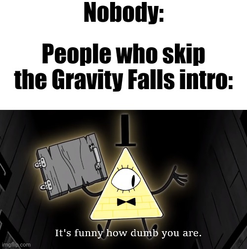 Nobody:; People who skip the Gravity Falls intro: | image tagged in blank white template,it's funny how dumb you are bill cipher | made w/ Imgflip meme maker
