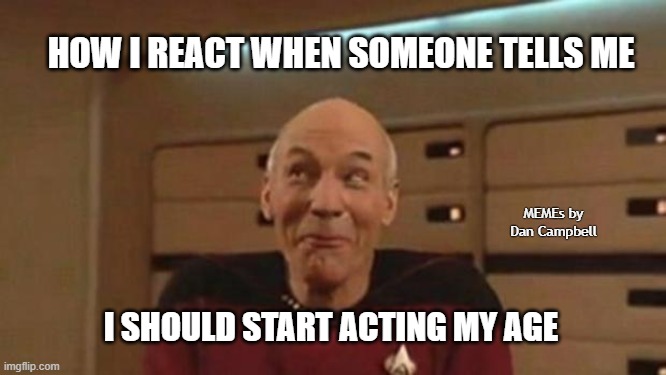 Picard Silly | HOW I REACT WHEN SOMEONE TELLS ME; MEMEs by Dan Campbell; I SHOULD START ACTING MY AGE | image tagged in picard silly | made w/ Imgflip meme maker