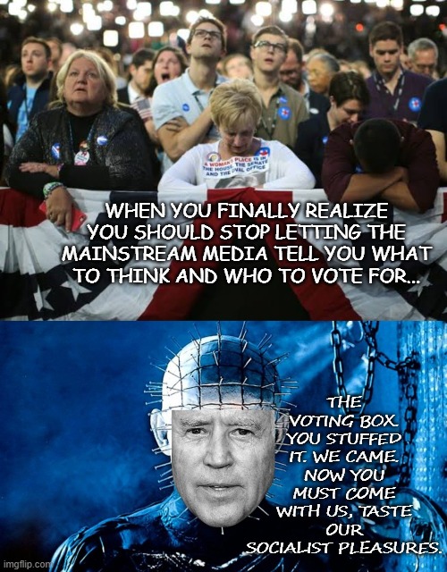 Bidenraiser- Happy Halloween All! | THE VOTING BOX. YOU STUFFED IT. WE CAME. NOW YOU MUST COME WITH US, TASTE OUR SOCIALIST PLEASURES. WHEN YOU FINALLY REALIZE YOU SHOULD STOP LETTING THE MAINSTREAM MEDIA TELL YOU WHAT TO THINK AND WHO TO VOTE FOR... | image tagged in hellraiser,biden | made w/ Imgflip meme maker