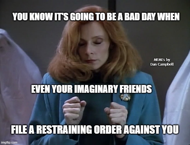 Dr. Crusher Go Away | YOU KNOW IT'S GOING TO BE A BAD DAY WHEN; MEMEs by Dan Campbell; EVEN YOUR IMAGINARY FRIENDS; FILE A RESTRAINING ORDER AGAINST YOU | image tagged in dr crusher go away | made w/ Imgflip meme maker