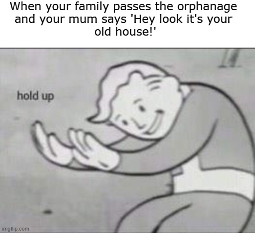 AAAAAA |  When your family passes the orphanage 
and your mum says 'Hey look it's your 
old house!' | image tagged in blank white template,fallout hold up,hold up,wait a minute,hol up | made w/ Imgflip meme maker