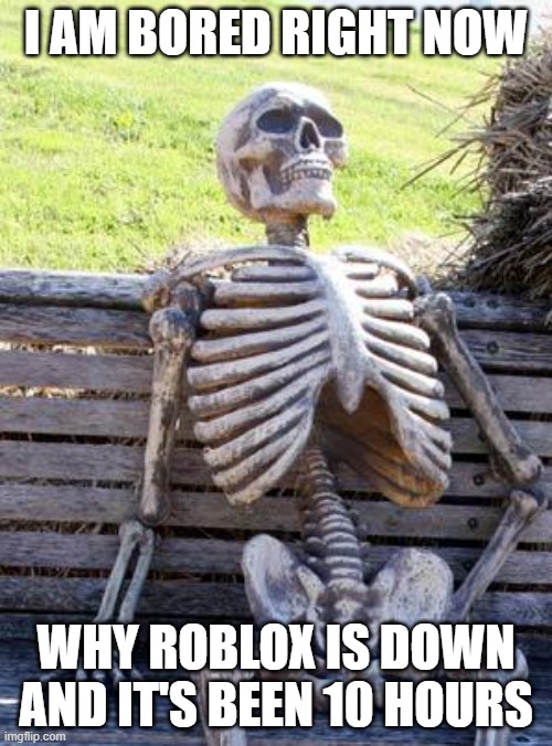 roblox is down... | I AM BORED RIGHT NOW; WHY ROBLOX IS DOWN AND IT'S BEEN 10 HOURS | image tagged in memes,waiting skeleton,roblox,roblox meme | made w/ Imgflip meme maker