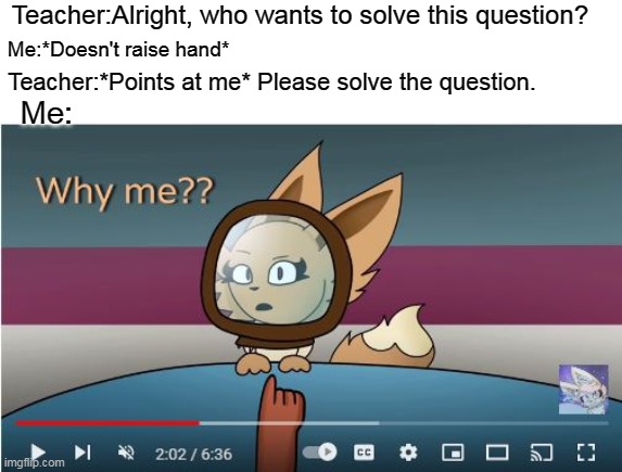 bad meme 2 | Teacher:Alright, who wants to solve this question? Me:*Doesn't raise hand*; Teacher:*Points at me* Please solve the question. Me: | image tagged in memes | made w/ Imgflip meme maker