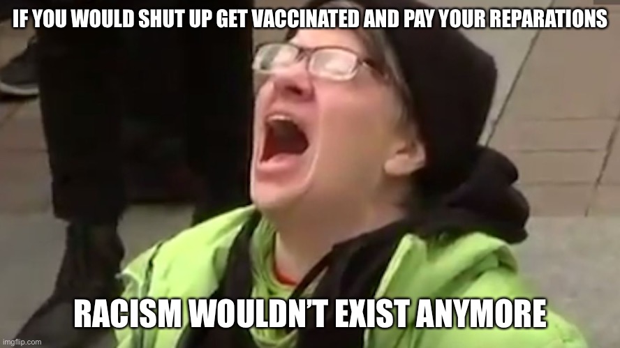 Screaming Liberal  | IF YOU WOULD SHUT UP GET VACCINATED AND PAY YOUR REPARATIONS RACISM WOULDN’T EXIST ANYMORE | image tagged in screaming liberal | made w/ Imgflip meme maker