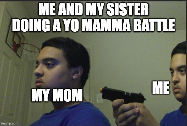 I Don't Know Why I'm Making So Many Memes About my Sister | ME AND MY SISTER DOING A YO MAMMA BATTLE; ME; MY MOM | image tagged in trust nobody not even yourself,memes | made w/ Imgflip meme maker