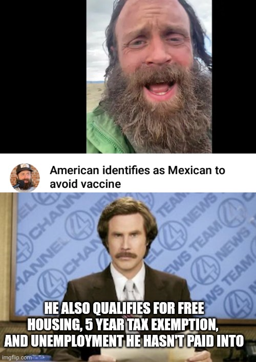 HE ALSO QUALIFIES FOR FREE HOUSING, 5 YEAR TAX EXEMPTION,  AND UNEMPLOYMENT HE HASN'T PAID INTO | image tagged in memes,ron burgundy | made w/ Imgflip meme maker