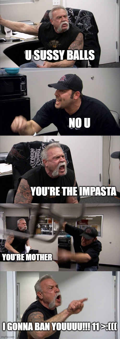 Sh1tPost about Amongus | U SUSSY BALLS; NO U; YOU'RE THE IMPASTA; YOU'RE MOTHER; I GONNA BAN YOUUUU!!! 11 >:((( | image tagged in memes,american chopper argument | made w/ Imgflip meme maker