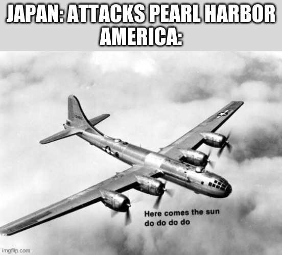 Here comes the sun dodododo B29 | JAPAN: ATTACKS PEARL HARBOR
AMERICA: | image tagged in here comes the sun dodododo b29 | made w/ Imgflip meme maker