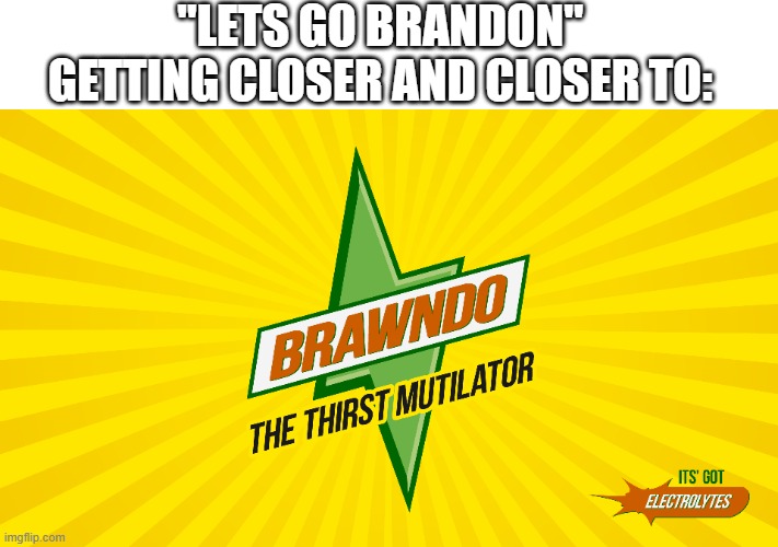 Lets GO Brawndo | "LETS GO BRANDON"
GETTING CLOSER AND CLOSER TO: | image tagged in fjb,lgbfjb,lets go brandon,brawndo | made w/ Imgflip meme maker