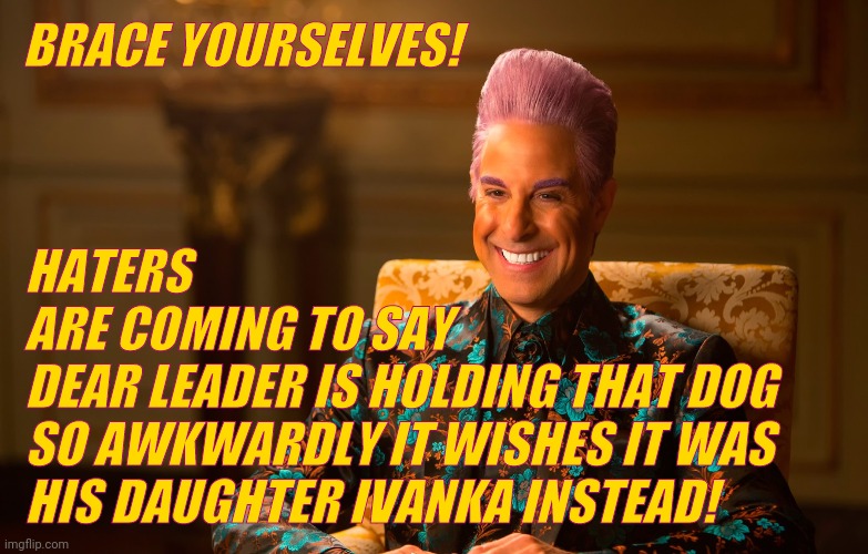 Caesar Fl | BRACE YOURSELVES! HATERS
ARE COMING TO SAY
DEAR LEADER IS HOLDING THAT DOG
SO AWKWARDLY IT WISHES IT WAS HIS DAUGHTER IVANKA INSTEAD! | image tagged in caesar fl | made w/ Imgflip meme maker