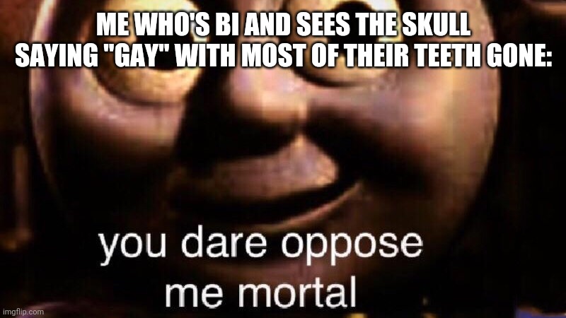 You dare oppose me mortal | ME WHO'S BI AND SEES THE SKULL SAYING "GAY" WITH MOST OF THEIR TEETH GONE: | image tagged in you dare oppose me mortal | made w/ Imgflip meme maker