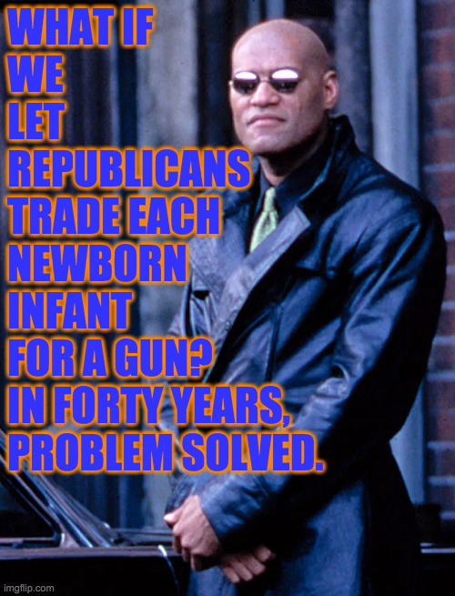 Let's call it Guns for Kids to make it sound attractive.  And forty years is not that long. | WHAT IF
WE
LET
REPUBLICANS
TRADE EACH
NEWBORN
INFANT
FOR A GUN?
IN FORTY YEARS,
PROBLEM SOLVED. | image tagged in memes,republicans,guns for kids program | made w/ Imgflip meme maker