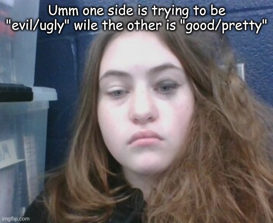 Umm one side is trying to be "evil/ugly" wile the other is "good/pretty" | made w/ Imgflip meme maker