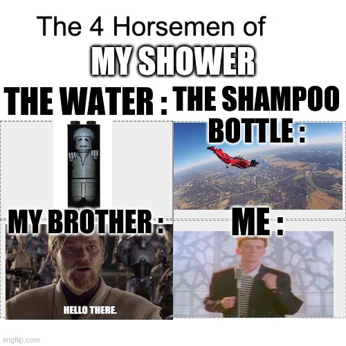 my shower | MY SHOWER; THE SHAMPOO BOTTLE :; THE WATER :; MY BROTHER :; ME : | image tagged in four horsemen | made w/ Imgflip meme maker