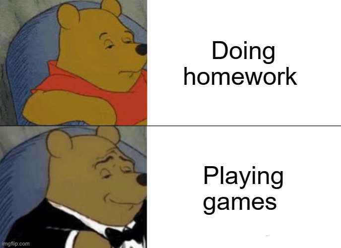 meme | Doing homework; Playing games | image tagged in memes,tuxedo winnie the pooh | made w/ Imgflip meme maker