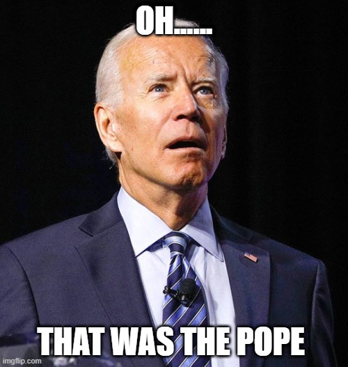 Joe Biden | OH...... THAT WAS THE POPE | image tagged in joe biden | made w/ Imgflip meme maker