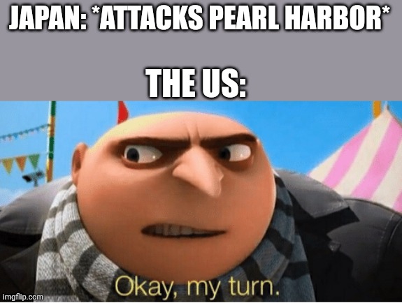 Okay my turn | JAPAN: *ATTACKS PEARL HARBOR*; THE US: | image tagged in okay my turn | made w/ Imgflip meme maker