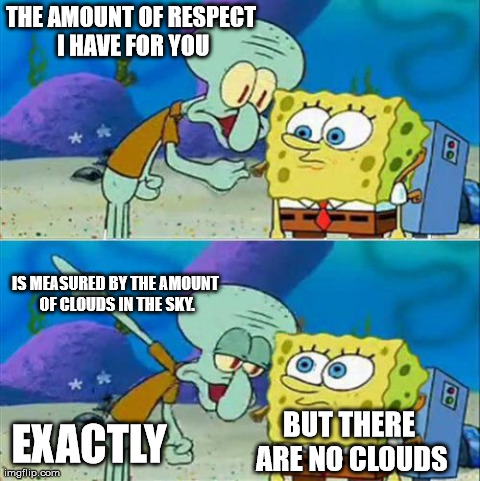 What you say to someone you strongly dislike... | THE AMOUNT OF RESPECT I HAVE FOR YOU BUT THERE ARE NO CLOUDS IS MEASURED BY THE AMOUNT OF CLOUDS IN THE SKY. EXACTLY | image tagged in memes,talk to spongebob | made w/ Imgflip meme maker