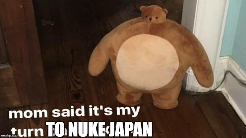 mom said it's my turn on the xbox | TO NUKE JAPAN | image tagged in mom said it's my turn on the xbox | made w/ Imgflip meme maker