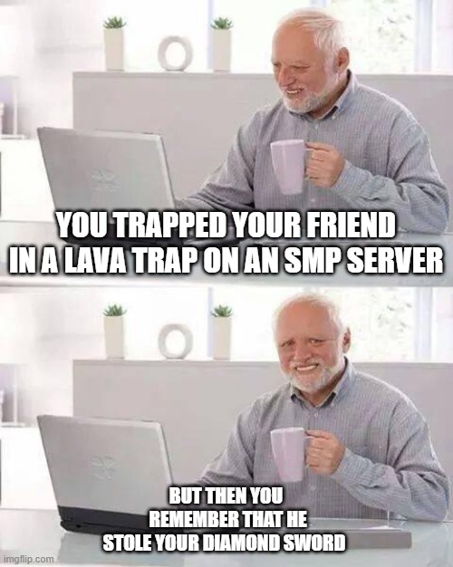Hide the Pain Harold | YOU TRAPPED YOUR FRIEND IN A LAVA TRAP ON AN SMP SERVER; BUT THEN YOU
 REMEMBER THAT HE
 STOLE YOUR DIAMOND SWORD | image tagged in memes,hide the pain harold | made w/ Imgflip meme maker