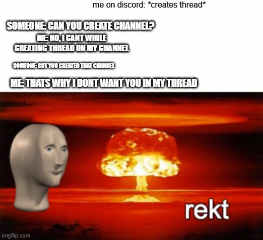 rekting someone with threads on discord | me on discord: *creates thread*; SOMEONE: CAN YOU CREATE CHANNEL? ME: NO, I CANT WHILE CREATING THREAD ON MY CHANNEL; SOMEONE: BUT YOU CREATED THAT CHANNEL; ME: THATS WHY I DONT WANT YOU IN MY THREAD | image tagged in rekt w/text,discord,threads,discord channel | made w/ Imgflip meme maker