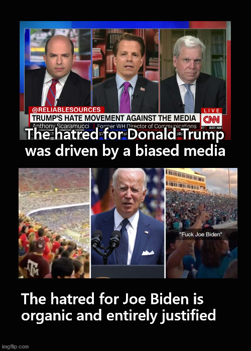 The hatred for Donald Trump was driven by a biased media | The hatred for Donald Trump
was driven by a biased media; The hatred for Joe Biden is 
organic and entirely justified | image tagged in biden,trump,media bias | made w/ Imgflip meme maker