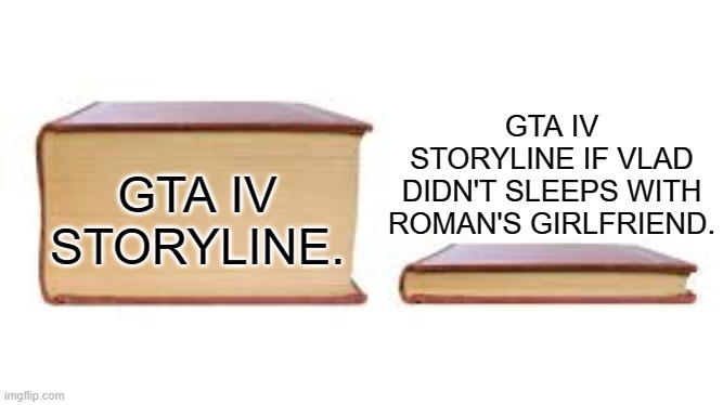 gta iv storyline | GTA IV STORYLINE IF VLAD DIDN'T SLEEPS WITH ROMAN'S GIRLFRIEND. GTA IV STORYLINE. | image tagged in big book small book | made w/ Imgflip meme maker