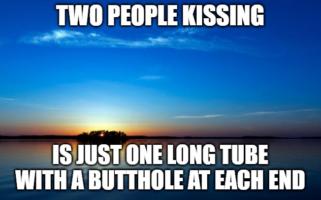 Inspirational Quote | TWO PEOPLE KISSING; IS JUST ONE LONG TUBE WITH A BUTTHOLE AT EACH END | image tagged in inspirational quote | made w/ Imgflip meme maker