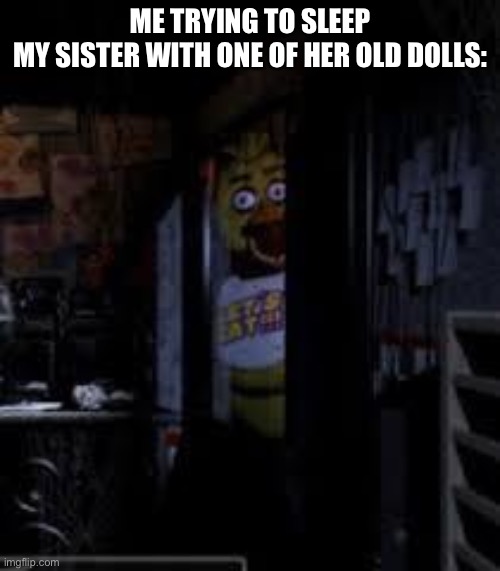 Chica Looking In Window FNAF | ME TRYING TO SLEEP
MY SISTER WITH ONE OF HER OLD DOLLS: | image tagged in chica looking in window fnaf | made w/ Imgflip meme maker