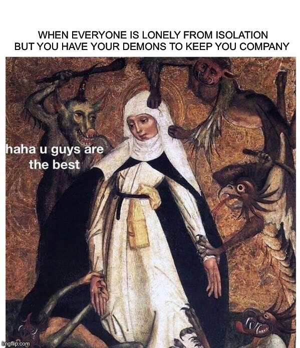 Haha u guys are the best ;) | WHEN EVERYONE IS LONELY FROM ISOLATION BUT YOU HAVE YOUR DEMONS TO KEEP YOU COMPANY | image tagged in memes,funny,halloween,demons,lmao,satan | made w/ Imgflip meme maker