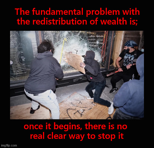 The fundamental problem with the redistribution of wealth is | The fundamental problem with the redistribution of wealth is;; once it begins, there is no 
real clear way to stop it | image tagged in redistribution of wealth,progressives | made w/ Imgflip meme maker