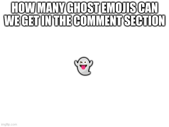 how many upvotes can we get on this meme? | HOW MANY GHOST EMOJIS CAN WE GET IN THE COMMENT SECTION; 👻 | image tagged in blank white template | made w/ Imgflip meme maker