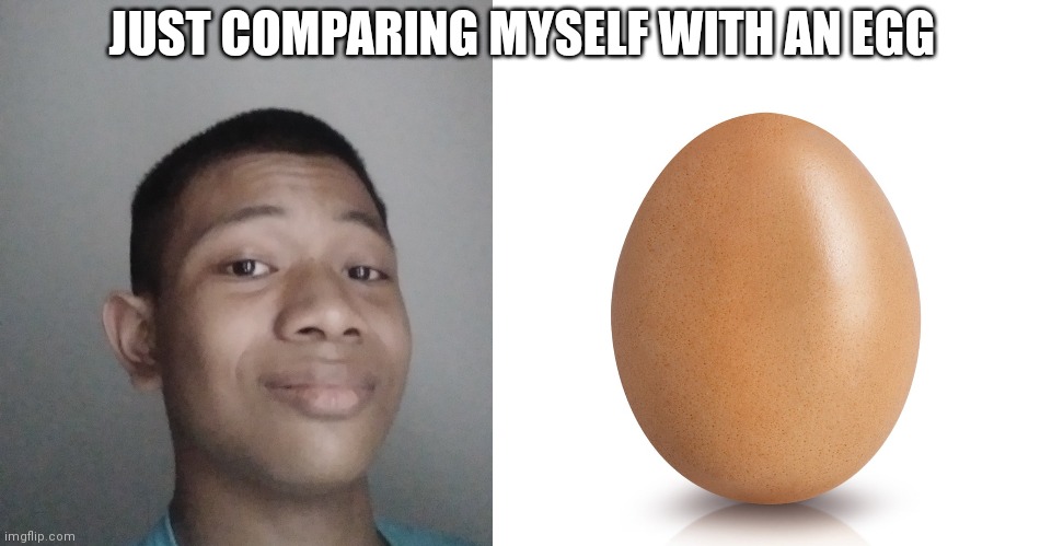 i almost look like an egg | JUST COMPARING MYSELF WITH AN EGG | made w/ Imgflip meme maker
