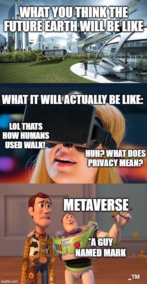 I'm all for staying in my room ¯\_(ツ)_/¯ | WHAT YOU THINK THE FUTURE EARTH WILL BE LIKE; WHAT IT WILL ACTUALLY BE LIKE:; LOL THATS HOW HUMANS USED WALK! HUH? WHAT DOES PRIVACY MEAN? METAVERSE; *A GUY NAMED MARK; -™ | image tagged in the future world if,virtual reality headset,memes,x x everywhere | made w/ Imgflip meme maker