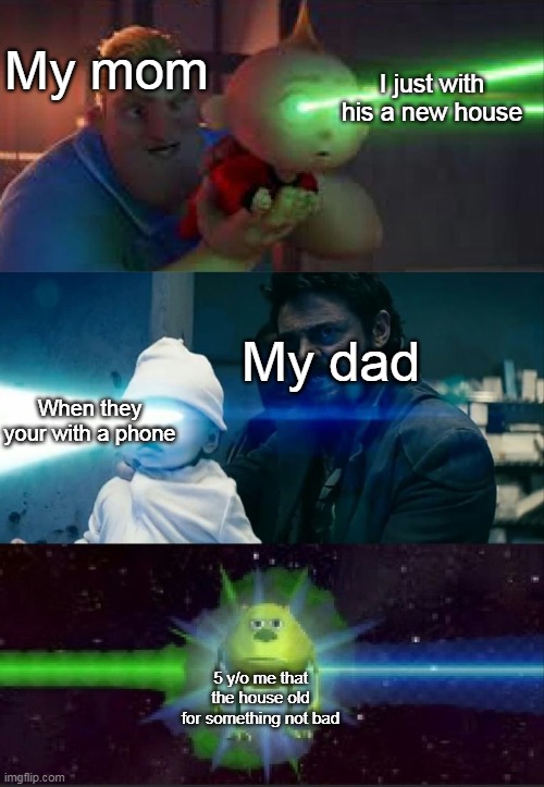 Haha | My mom; I just with his a new house; My dad; When they your with a phone; 5 y/o me that the house old for something not bad | image tagged in laser babies to mike wazowski | made w/ Imgflip meme maker