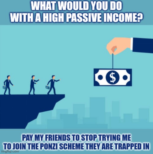What would you do with a high passive income? | image tagged in ponzi scheme,pyramid scheme,scam,money,income,gullible | made w/ Imgflip meme maker