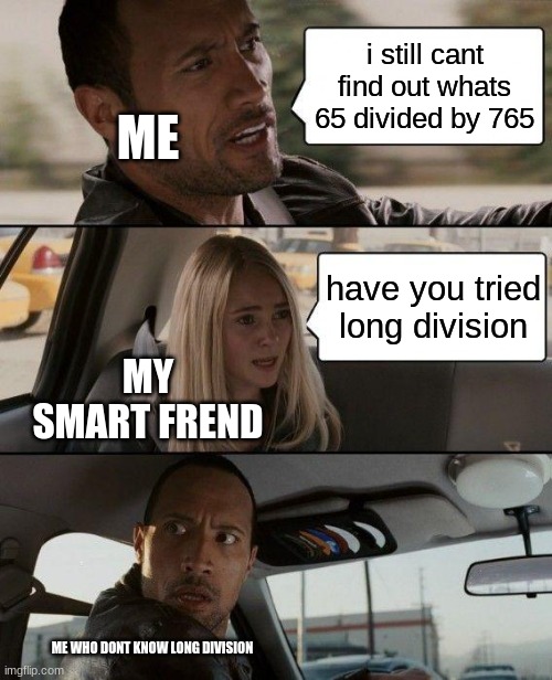 The Rock Driving | i still cant find out whats 65 divided by 765; ME; have you tried long division; MY SMART FREND; ME WHO DONT KNOW LONG DIVISION | image tagged in memes,the rock driving | made w/ Imgflip meme maker
