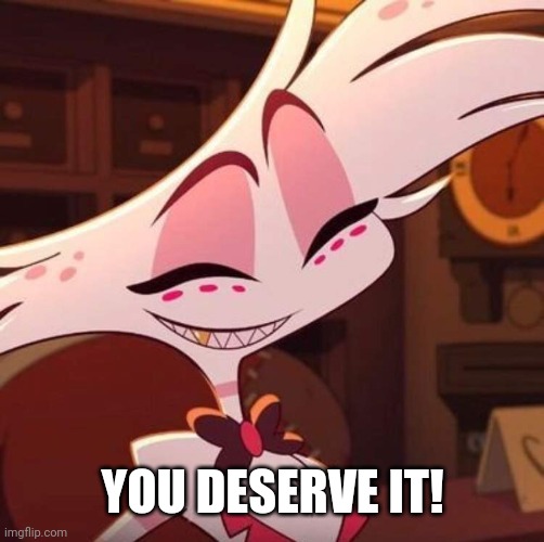 Happy Angel Dust | YOU DESERVE IT! | image tagged in happy angel dust | made w/ Imgflip meme maker