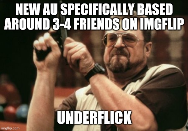 Am I The Only One Around Here Meme | NEW AU SPECIFICALLY BASED AROUND 3-4 FRIENDS ON IMGFLIP; UNDERFLICK | image tagged in memes,am i the only one around here | made w/ Imgflip meme maker