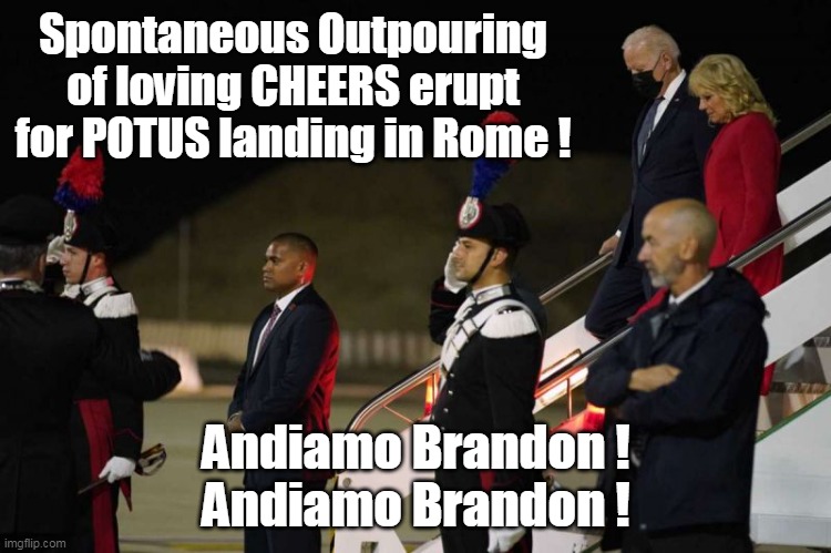 Italians LOVE our POTUS ! | Spontaneous Outpouring of loving CHEERS erupt for POTUS landing in Rome ! Andiamo Brandon !

Andiamo Brandon ! | image tagged in memes | made w/ Imgflip meme maker