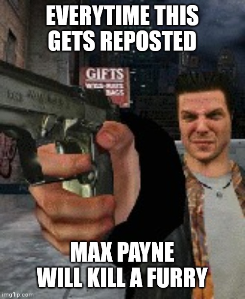 payne.bmp | EVERYTIME THIS GETS REPOSTED; MAX PAYNE WILL KILL A FURRY | image tagged in payne bmp | made w/ Imgflip meme maker