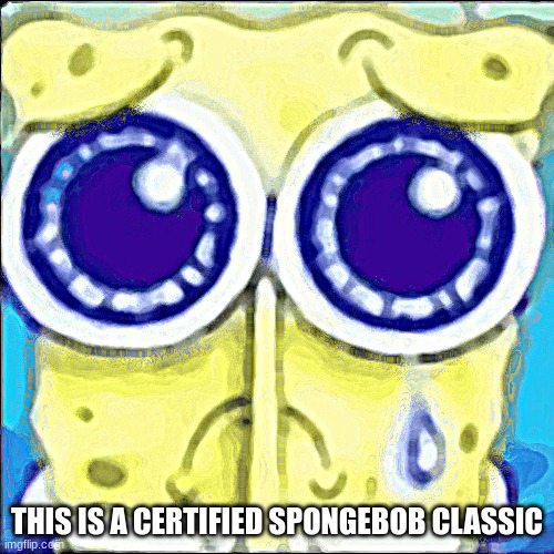 THIS IS A CERTIFIED SPONGEBOB CLASSIC. | THIS IS A CERTIFIED SPONGEBOB CLASSIC | image tagged in sad spunchbop,sad,oh wow are you actually reading these tags,wow this is garbage you actually like this | made w/ Imgflip meme maker