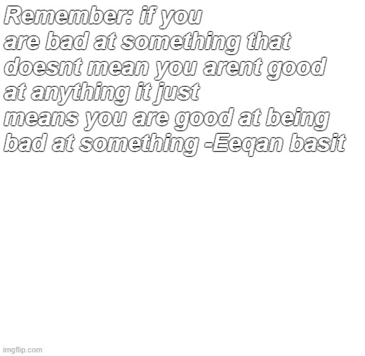 You are perfect, EVERYONE is perfect | Remember: if you are bad at something that doesnt mean you arent good at anything it just means you are good at being bad at something -Eeqan basit | image tagged in motivation | made w/ Imgflip meme maker