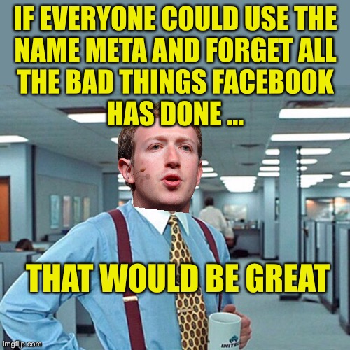 The name change won’t fool the SEC | IF EVERYONE COULD USE THE
NAME META AND FORGET ALL
THE BAD THINGS FACEBOOK
HAS DONE …; THAT WOULD BE GREAT | image tagged in facebook,meta,mark zuckerberg,that would be great | made w/ Imgflip meme maker