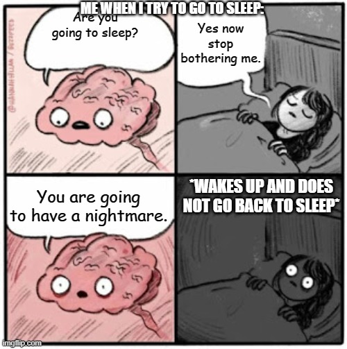me: | Yes now stop bothering me. ME WHEN I TRY TO GO TO SLEEP:; Are you going to sleep? You are going to have a nightmare. *WAKES UP AND DOES NOT GO BACK TO SLEEP* | image tagged in brain before sleep,me before i try to go to sleep | made w/ Imgflip meme maker