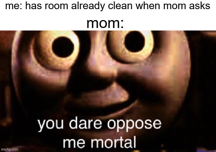 moms be like | me: has room already clean when mom asks; mom: | image tagged in you dare oppose me mortal | made w/ Imgflip meme maker