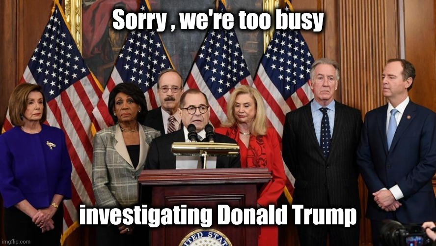 House Democrats | Sorry , we're too busy investigating Donald Trump | image tagged in house democrats | made w/ Imgflip meme maker