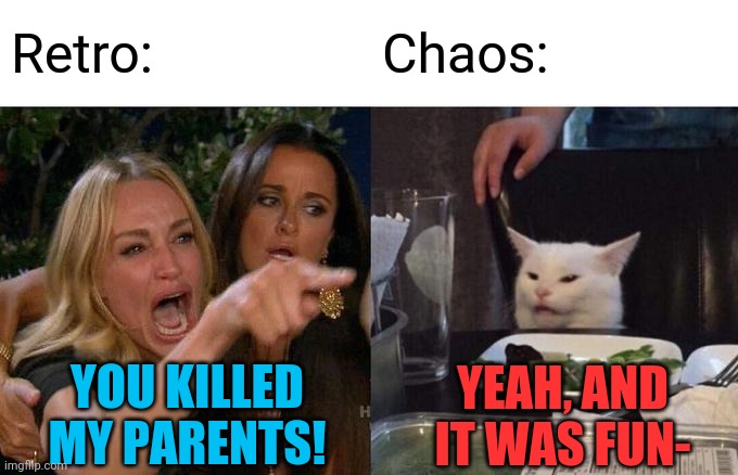 My OC's in a nutshell 2 (kinda a part of their backstory) | Retro:; Chaos:; YOU KILLED MY PARENTS! YEAH, AND IT WAS FUN- | image tagged in memes,woman yelling at cat | made w/ Imgflip meme maker